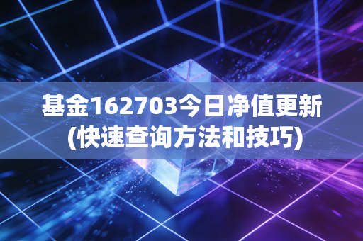 基金162703今日净值更新 (快速查询方法和技巧)