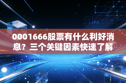 0001666股票有什么利好消息？三个关键因素快速了解！