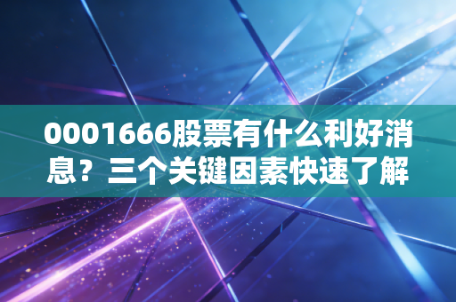 0001666股票有什么利好消息？三个关键因素快速了解！