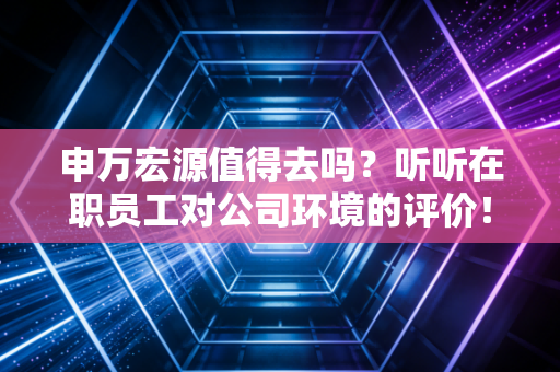 申万宏源值得去吗?听听在职员工对公司环境的评价!