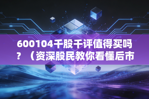 600104千股千评值得买吗？（资深股民教你看懂后市分析）