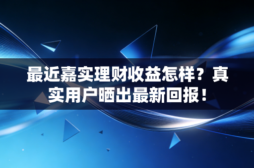 最近嘉实理财收益怎样？真实用户晒出最新回报！