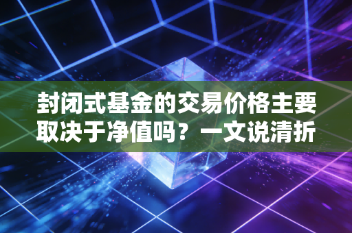 封闭式基金的交易价格主要取决于净值吗？一文说清折溢价