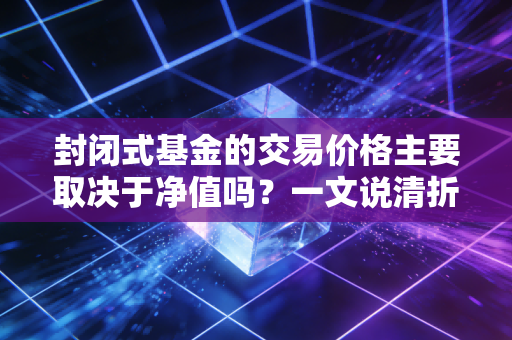 封闭式基金的交易价格主要取决于净值吗？一文说清折溢价