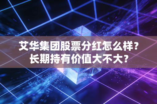 艾华集团股票分红怎么样？长期持有价值大不大？
