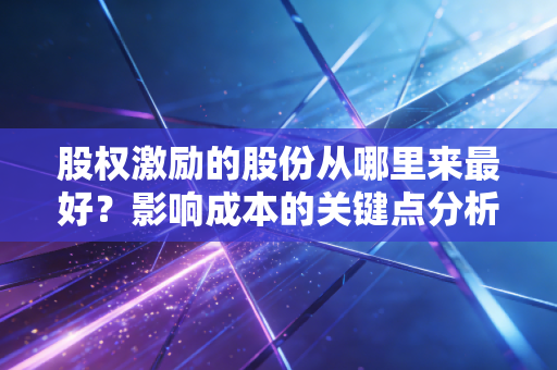股权激励的股份从哪里来最好？影响成本的关键点分析！