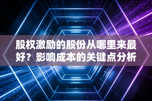 股权激励的股份从哪里来最好？影响成本的关键点分析！