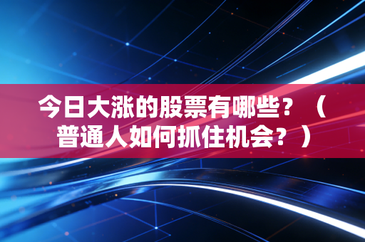 今日大涨的股票有哪些?(普通人如何抓住机会?)