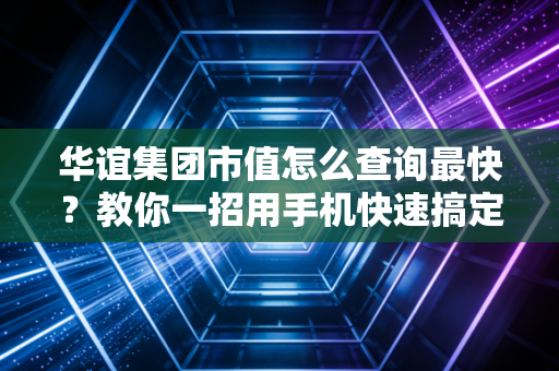 华谊集团市值怎么查询最快?教你一招用手机快速搞定!