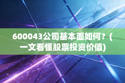 600043公司基本面如何？(一文看懂股票投资价值)