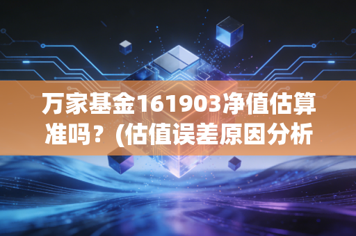 万家基金161903净值估算准吗？(估值误差原因分析)