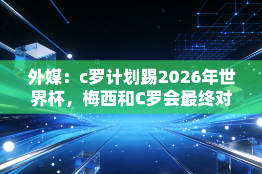 外媒:c罗计划踢2026年世界杯,梅西和C罗会最终对决吗?