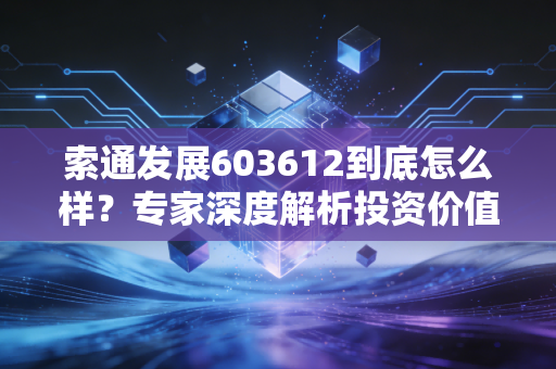 索通发展603612到底怎么样？专家深度解析投资价值！