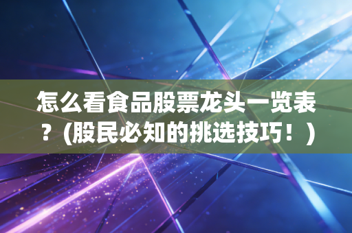 怎么看食品股票龙头一览表？(股民必知的挑选技巧！)