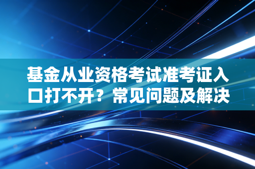 基金从业资格考试准考证入口打不开？常见问题及解决办法！