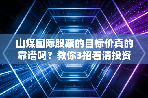 山煤国际股票的目标价真的靠谱吗？教你3招看清投资价值！