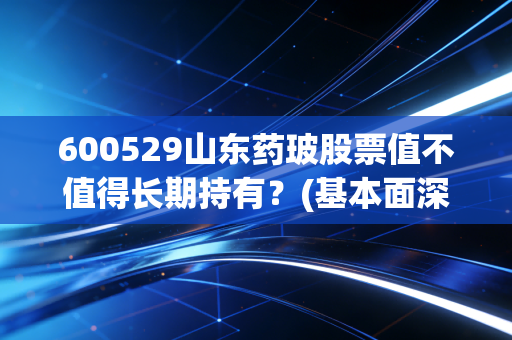 600529山东药玻股票值不值得长期持有？(基本面深度解析)