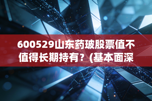 600529山东药玻股票值不值得长期持有？(基本面深度解析)