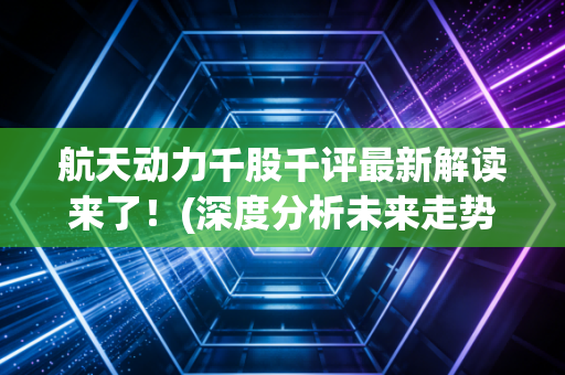 航天动力千股千评最新解读来了！(深度分析未来走势预测)