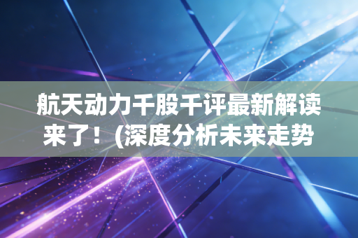 航天动力千股千评最新解读来了！(深度分析未来走势预测)