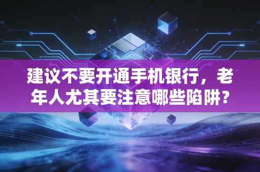 建议不要开通手机银行,老年人尤其要注意哪些陷阱?