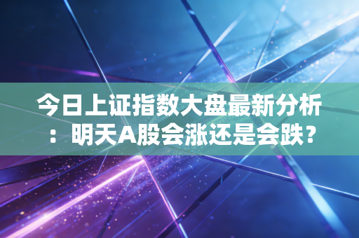 今日上证指数大盘最新分析：明天A股会涨还是会跌？