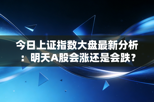 今日上证指数大盘最新分析：明天A股会涨还是会跌？