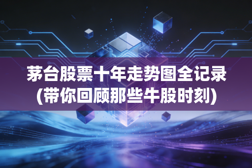茅台股票十年走势图全记录(带你回顾那些牛股时刻)