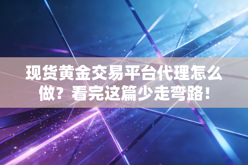 现货黄金交易平台代理怎么做？看完这篇少走弯路！