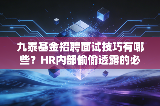 九泰基金招聘面试技巧有哪些？HR内部偷偷透露的必过秘诀！
