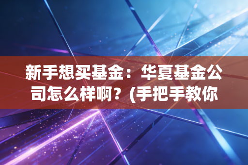 新手想买基金：华夏基金公司怎么样啊？(手把手教你选对好基金)