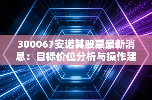 300067安诺其股票最新消息：目标价位分析与操作建议！
