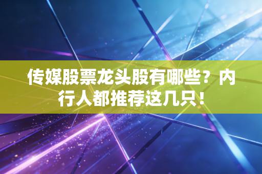 传媒股票龙头股有哪些？内行人都推荐这几只！