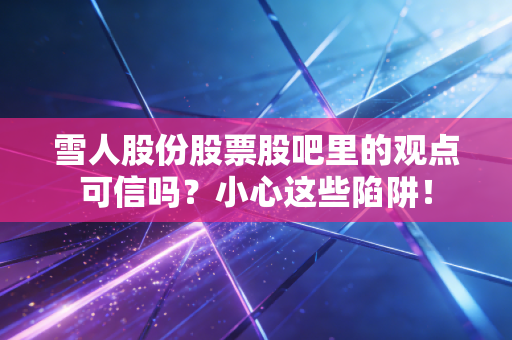 雪人股份股票股吧里的观点可信吗?小心这些陷阱!