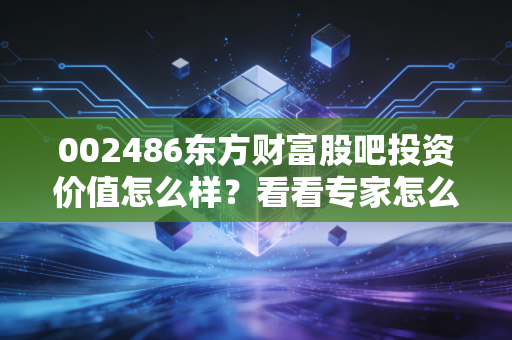 002486东方财富股吧投资价值怎么样？看看专家怎么分析！