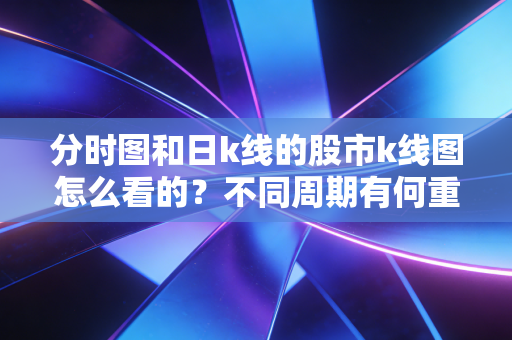 分时图和日k线的股市k线图怎么看的？不同周期有何重要性！