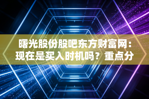 曙光股份股吧东方财富网：现在是买入时机吗？重点分析来了！