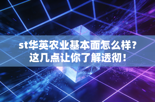 st华英农业基本面怎么样？这几点让你了解透彻！