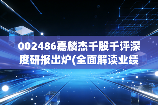 002486嘉麟杰千股千评深度研报出炉(全面解读业绩与风险)