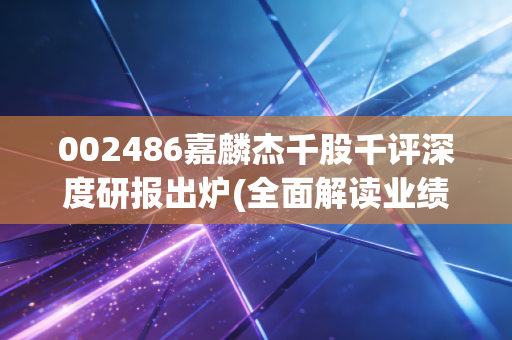002486嘉麟杰千股千评深度研报出炉(全面解读业绩与风险)