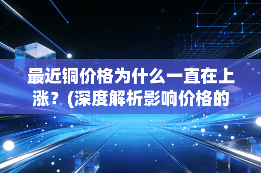 最近铜价格为什么一直在上涨？(深度解析影响价格的几个因素！)