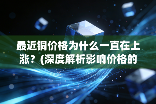 最近铜价格为什么一直在上涨？(深度解析影响价格的几个因素！)