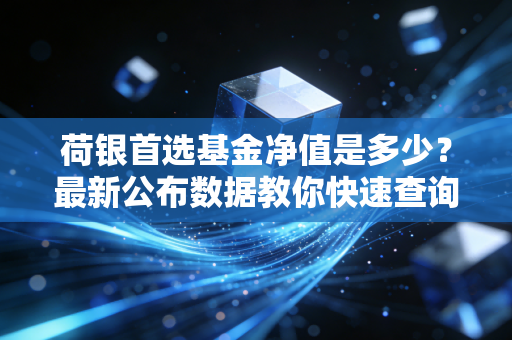 荷银首选基金净值是多少？最新公布数据教你快速查询！