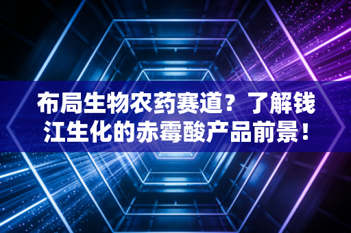布局生物农药赛道？了解钱江生化的赤霉酸产品前景！