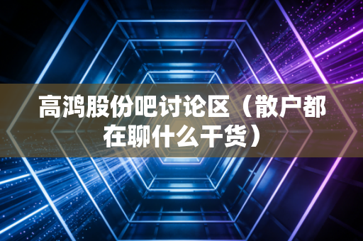 高鸿股份吧讨论区（散户都在聊什么干货）