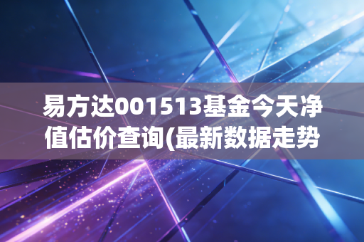 易方达001513基金今天净值估价查询(最新数据走势分析)