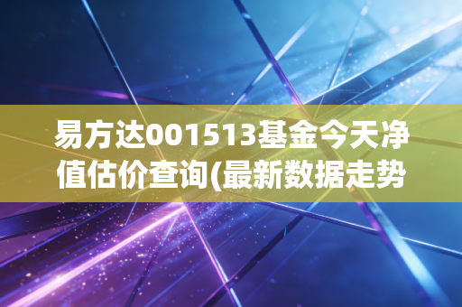 易方达001513基金今天净值估价查询(最新数据走势分析)