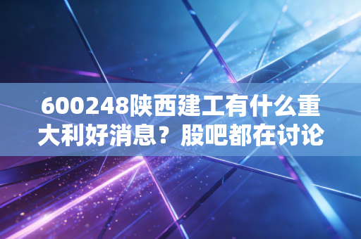 600248陕西建工有什么重大利好消息？股吧都在讨论这些！