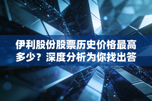 伊利股份股票历史价格最高多少？深度分析为你找出答案！