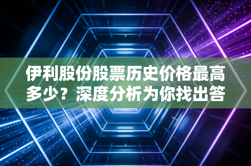 伊利股份股票历史价格最高多少？深度分析为你找出答案！